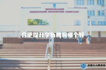 合肥提升學歷機構哪個好（推薦合肥地區值得選擇的學歷提升機構）