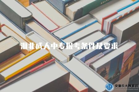 淮北成人中專報考條件及要求（了解報考信息和相關要求）