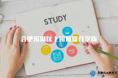 合肥濱湖區上班族提升學歷（適合濱湖區上班族的學歷提升方式）