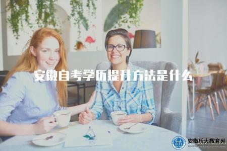 安徽自考學歷提升方法是什么（安徽地區自學考試學歷提升途徑分析）