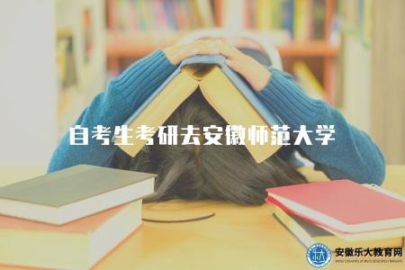 自考生考研去安徽師范大學（自考生考研究生選擇安徽師范大學的相關建議）