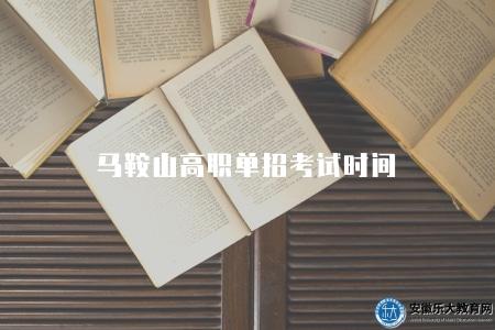馬鞍山高職單招考試時間（馬鞍山高職單招的考試時間安排）