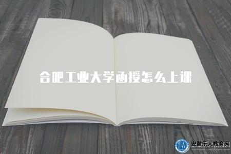 合肥工業大學函授怎么上課(上課方式有五點) 合肥工業大學函授怎么上課(上課方式有五點)