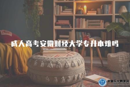 成人高考安徽財經大學專升本難嗎(難度是存在的) 成人高考安徽財經大學專升本難嗎(難度是存在的)