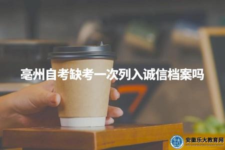 亳州自考缺考一次列入誠信檔案嗎（亳州自考考試規定解讀）