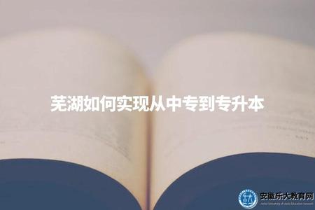 蕪湖如何實現從中專到專升本（蕪湖中專如何升大專）