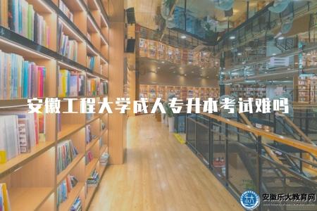 安徽工程大學成人專升本入學考試難嗎（不難）