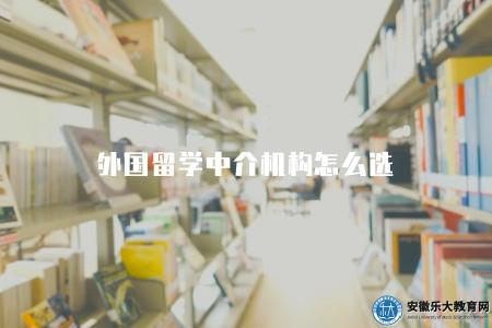 外國留學中介機構怎么選（選擇外國留學中介機構的4點建議）