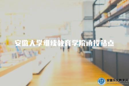 安徽大學繼續教育學院函授站點（函授站點相關介紹）