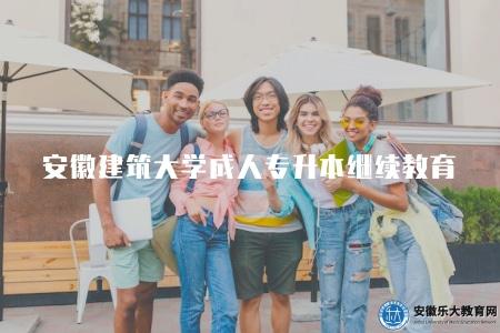安徽建筑大學成人專升本繼續教育（報名時間從年底開始一直到8月份）