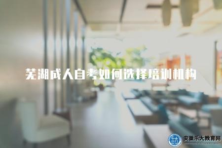 蕪湖成人自考如何選擇培訓機構（比較的蕪湖自考培訓機構）
