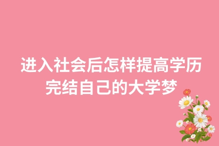 進入社會后怎樣提高學歷,完結自己的大學夢? 進入社會后怎樣提高學歷,完結自己的大學夢?