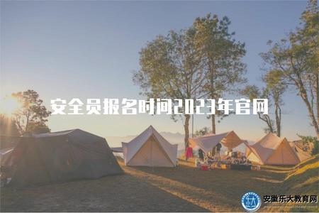 安全員報名時間2023年官網（2023年安全員考試報名時間查詢官方網站）
