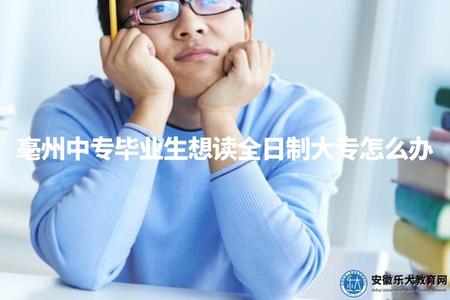 亳州中專畢業生想讀全日制大專怎么辦（亳州大專招生政策梳理）