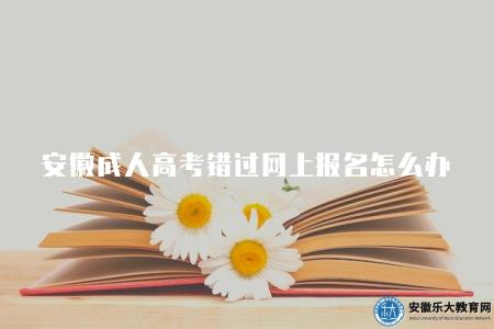 安徽成人高考錯過網上報名怎么辦（五點建議）