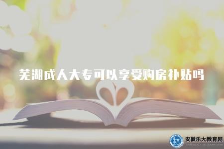 蕪湖成人大專可以享受購房補貼嗎（購房補貼政策）