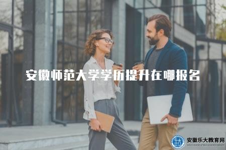 安徽師范大學學歷提升在哪報名（主要分為碩士和本科兩類）