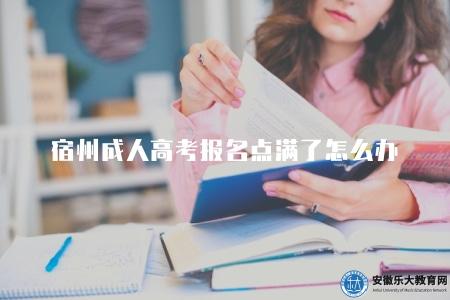 宿州成人高考報名點滿了怎么辦（五點建議）