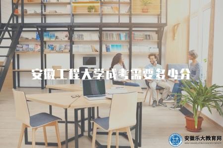 安徽工程大學成考需要多少分(錄取分數線會因不同的專業和年份而有所不同) 安徽工程大學成考需要多少分(錄取分數線會因不同的專業和年份而有所不同)