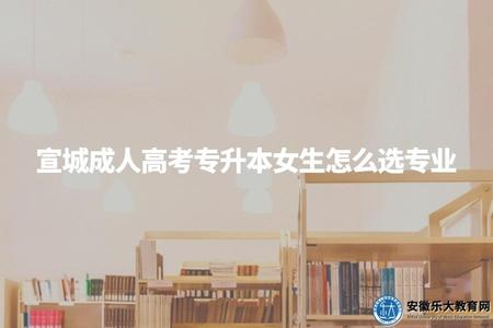 宣城成人高考專升本女生怎么選專業（3個比較適合女生報考的專業）