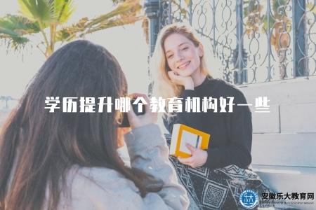 學歷提升哪個教育機構好一些（學歷提升的優質教育機構推薦）