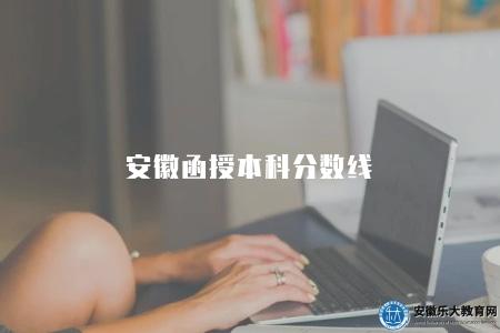 安徽函授本科分數線（安徽函授本科錄取分數線查詢）