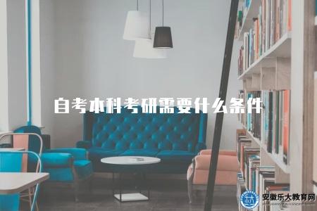 自考本科考研需要什么條件（5個條件）