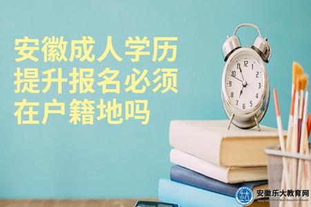 安徽成人學歷提升報名必須在戶籍地嗎(原則上是的) 安徽成人學歷提升報名必須在戶籍地嗎(原則上是的)