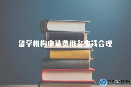 留學機構申請費用多少錢合理（留學機構申請費的合理范圍）