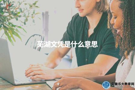 蕪湖文憑是什么意思（文憑類型、發放機構、使用范圍）