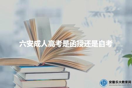 六安成人高考是函授還是自考（六安成人高考學習方式和報名渠道介紹）.jpg