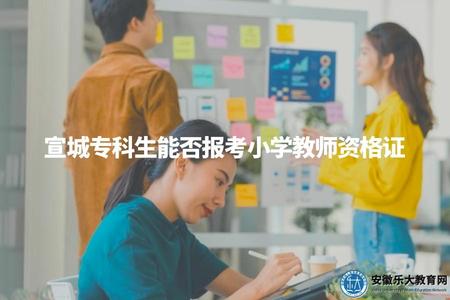 宣城專科生能否報考小學教師資格證（資格條件、報考方式、招聘政策）