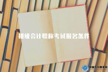 初級會計職稱考試報名條件（2023報名的資格條件和要求）