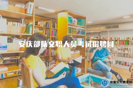 安慶部隊文職人員考試招聘網(由安慶部隊人事處設立的官方招聘平臺) 安慶部隊文職人員考試招聘網(由安慶部隊人事處設立的官方招聘平臺)