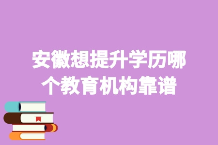 安徽想提升學歷哪個教育機構靠譜 安徽想提升學歷哪個教育機構靠譜