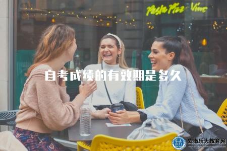 自考成績的有效期是多久（自考成績保留的時效和使用期限）