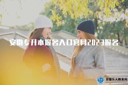 安徽專升本報名入口官網2023報名時間（2023年安徽專升本報名入口官網及報名時間介紹）