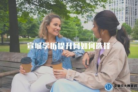宣城學歷提升網如何選擇（小技巧助你選對機構）