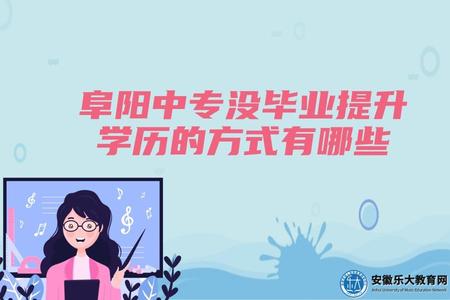 安徽阜陽中專沒畢業提升學歷的方式有哪些（三種提升方式）