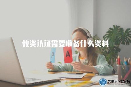 教資認證需要準備什么資料（教資認證所需的必備材料）