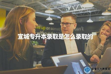 宣城專升本錄取是怎么錄取的（宣城專升本錄取方式介紹）