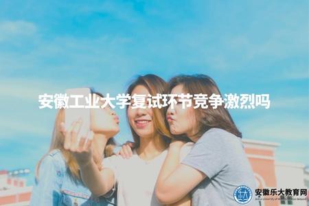 安徽工業大學復試環節競爭激烈嗎（復試錄取形式、進入比例分析）.jpg