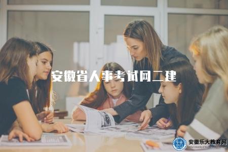 安徽省人事考試網二建(助你順利報名參加二建考試) 安徽省人事考試網二建(助你順利報名參加二建考試)